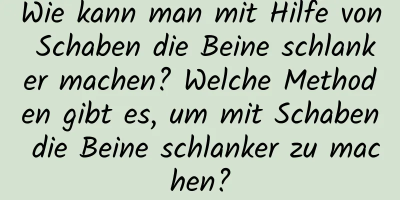 Wie kann man mit Hilfe von Schaben die Beine schlanker machen? Welche Methoden gibt es, um mit Schaben die Beine schlanker zu machen?