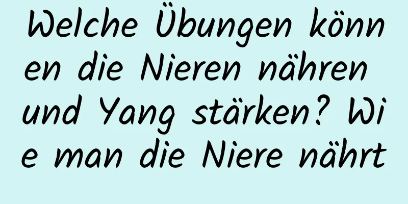 Welche Übungen können die Nieren nähren und Yang stärken? Wie man die Niere nährt