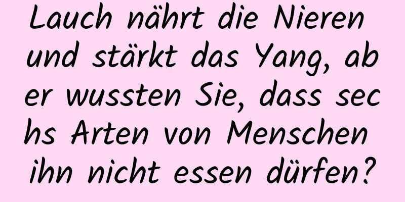 Lauch nährt die Nieren und stärkt das Yang, aber wussten Sie, dass sechs Arten von Menschen ihn nicht essen dürfen?