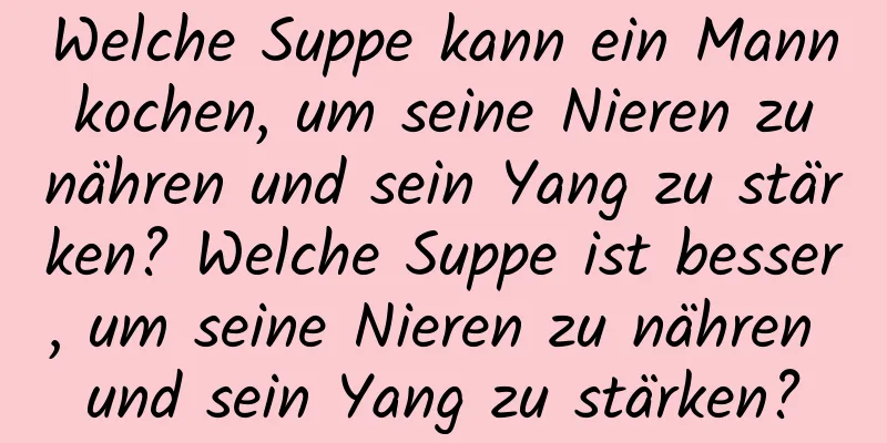 Welche Suppe kann ein Mann kochen, um seine Nieren zu nähren und sein Yang zu stärken? Welche Suppe ist besser, um seine Nieren zu nähren und sein Yang zu stärken?