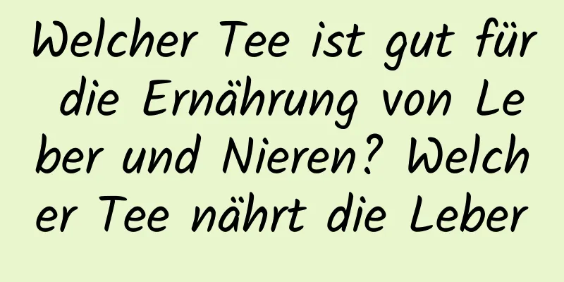 Welcher Tee ist gut für die Ernährung von Leber und Nieren? Welcher Tee nährt die Leber