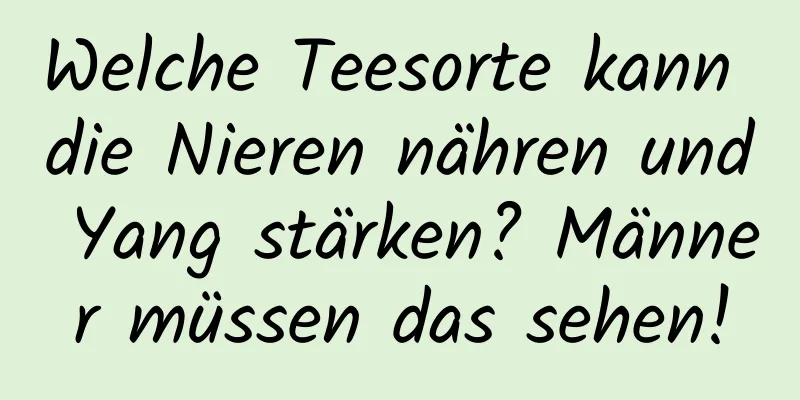 Welche Teesorte kann die Nieren nähren und Yang stärken? Männer müssen das sehen!