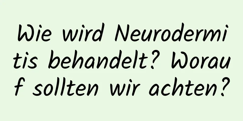 Wie wird Neurodermitis behandelt? Worauf sollten wir achten?