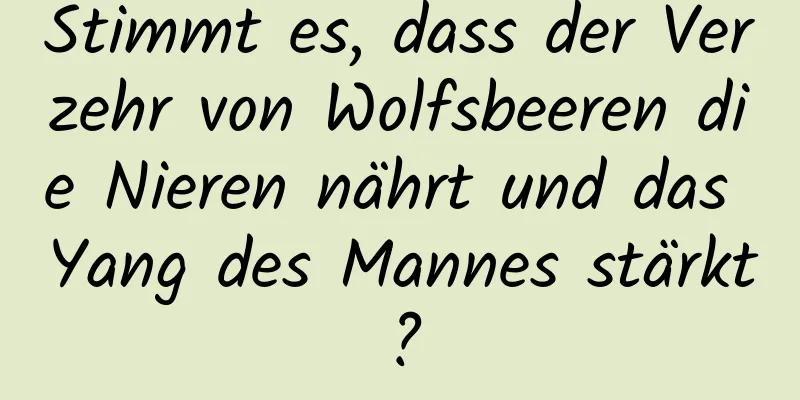 Stimmt es, dass der Verzehr von Wolfsbeeren die Nieren nährt und das Yang des Mannes stärkt?