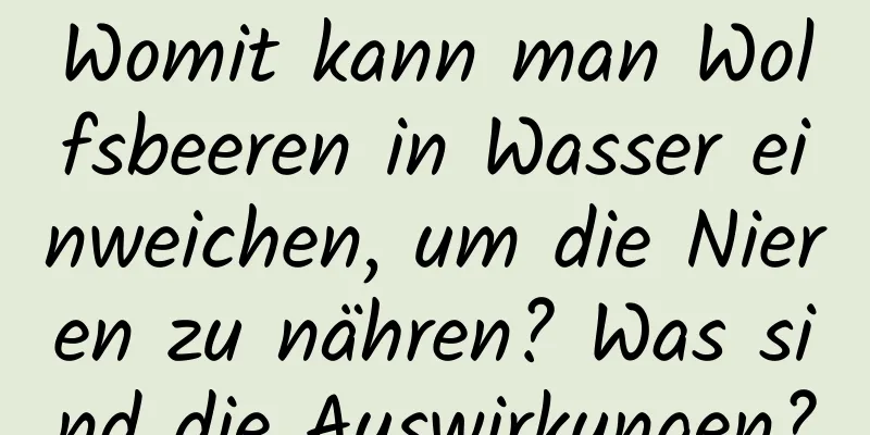 Womit kann man Wolfsbeeren in Wasser einweichen, um die Nieren zu nähren? Was sind die Auswirkungen?