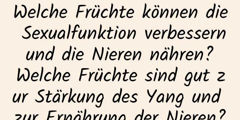 Welche Früchte können die Sexualfunktion verbessern und die Nieren nähren? Welche Früchte sind gut zur Stärkung des Yang und zur Ernährung der Nieren?