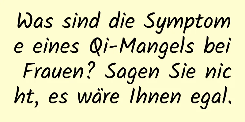 Was sind die Symptome eines Qi-Mangels bei Frauen? Sagen Sie nicht, es wäre Ihnen egal.