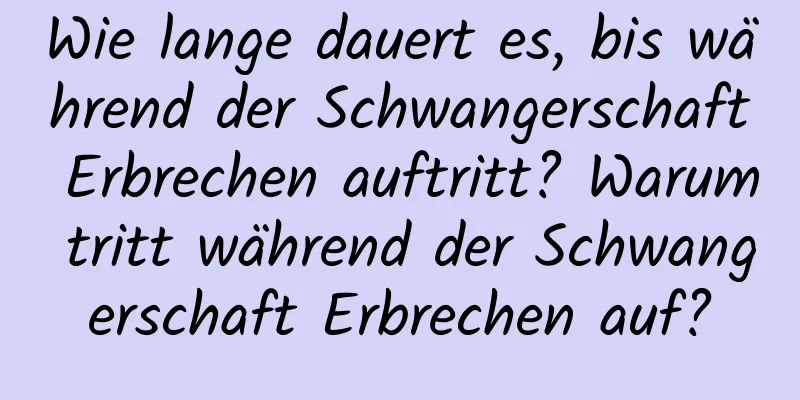 Wie lange dauert es, bis während der Schwangerschaft Erbrechen auftritt? Warum tritt während der Schwangerschaft Erbrechen auf?