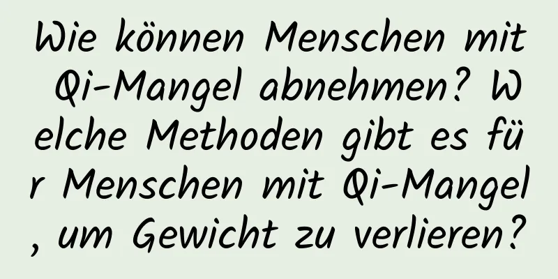 Wie können Menschen mit Qi-Mangel abnehmen? Welche Methoden gibt es für Menschen mit Qi-Mangel, um Gewicht zu verlieren?