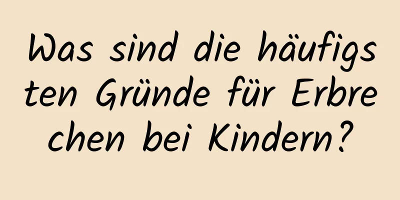 Was sind die häufigsten Gründe für Erbrechen bei Kindern?