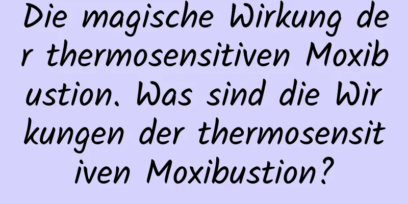 Die magische Wirkung der thermosensitiven Moxibustion. Was sind die Wirkungen der thermosensitiven Moxibustion?