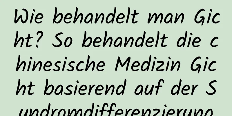 Wie behandelt man Gicht? So behandelt die chinesische Medizin Gicht basierend auf der Syndromdifferenzierung