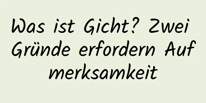 Was ist Gicht? Zwei Gründe erfordern Aufmerksamkeit