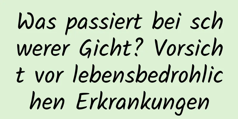 Was passiert bei schwerer Gicht? Vorsicht vor lebensbedrohlichen Erkrankungen