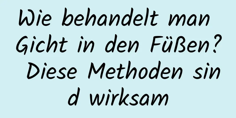 Wie behandelt man Gicht in den Füßen? Diese Methoden sind wirksam