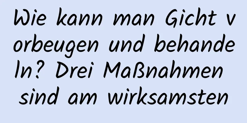 Wie kann man Gicht vorbeugen und behandeln? Drei Maßnahmen sind am wirksamsten