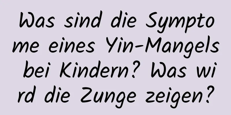 Was sind die Symptome eines Yin-Mangels bei Kindern? Was wird die Zunge zeigen?