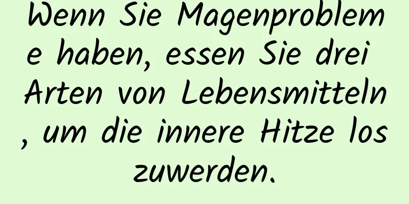 Wenn Sie Magenprobleme haben, essen Sie drei Arten von Lebensmitteln, um die innere Hitze loszuwerden.