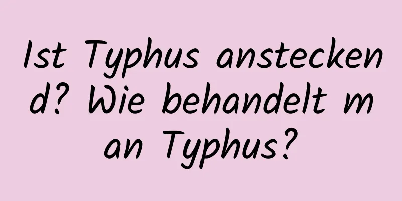 Ist Typhus ansteckend? Wie behandelt man Typhus?