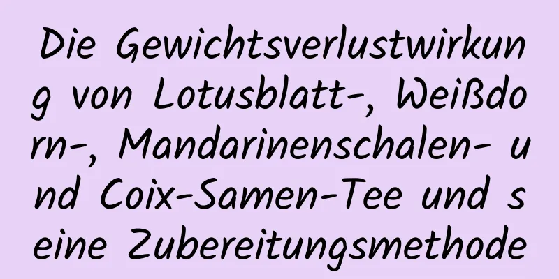 Die Gewichtsverlustwirkung von Lotusblatt-, Weißdorn-, Mandarinenschalen- und Coix-Samen-Tee und seine Zubereitungsmethode