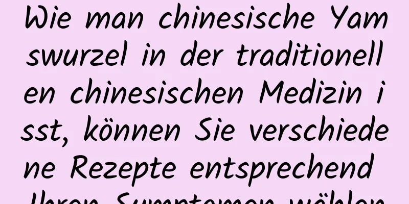 Wie man chinesische Yamswurzel in der traditionellen chinesischen Medizin isst, können Sie verschiedene Rezepte entsprechend Ihren Symptomen wählen