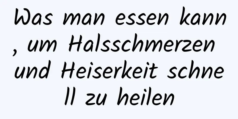 Was man essen kann, um Halsschmerzen und Heiserkeit schnell zu heilen