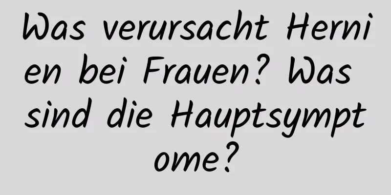 Was verursacht Hernien bei Frauen? Was sind die Hauptsymptome?