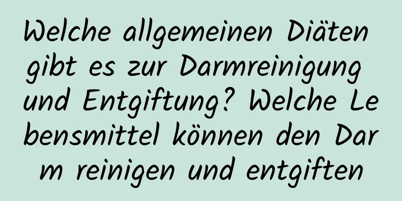 Welche allgemeinen Diäten gibt es zur Darmreinigung und Entgiftung? Welche Lebensmittel können den Darm reinigen und entgiften