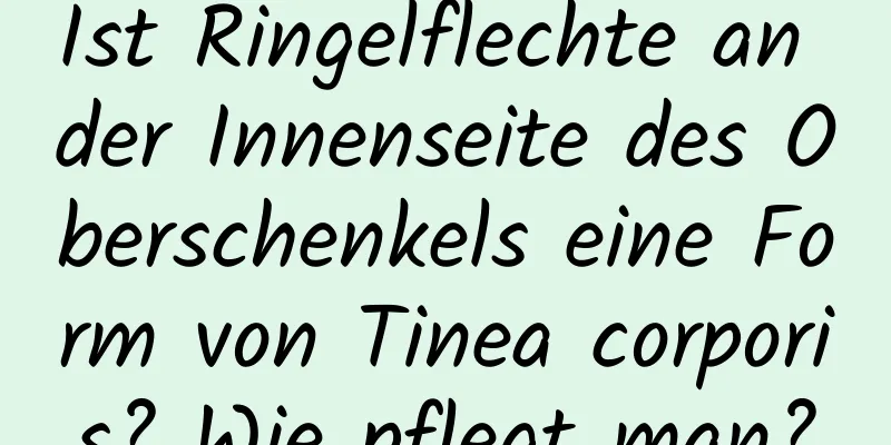 Ist Ringelflechte an der Innenseite des Oberschenkels eine Form von Tinea corporis? Wie pflegt man?