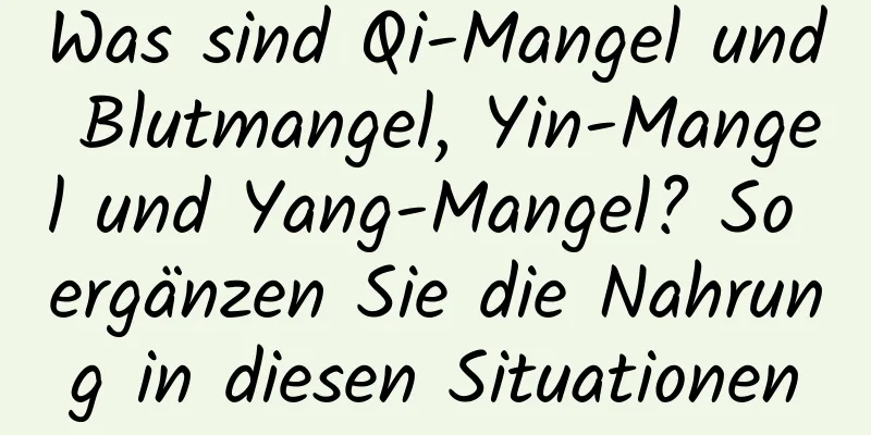 Was sind Qi-Mangel und Blutmangel, Yin-Mangel und Yang-Mangel? So ergänzen Sie die Nahrung in diesen Situationen