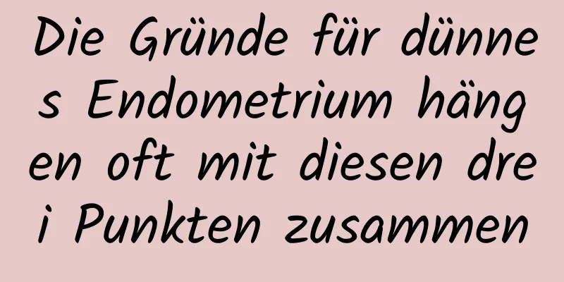 Die Gründe für dünnes Endometrium hängen oft mit diesen drei Punkten zusammen