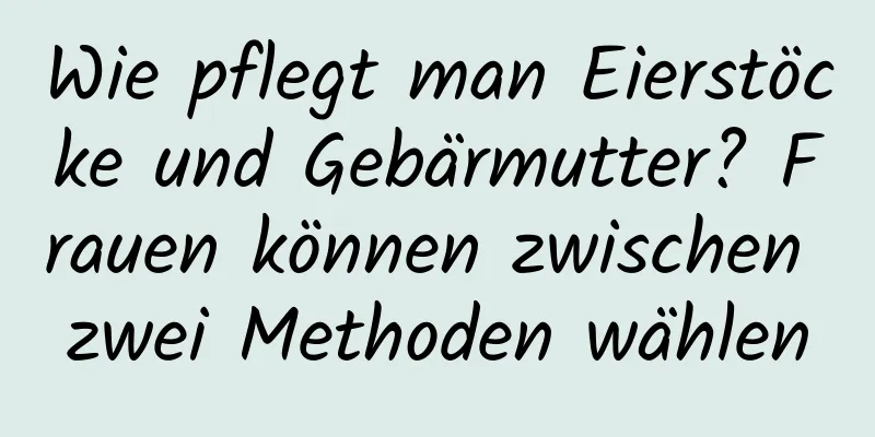 Wie pflegt man Eierstöcke und Gebärmutter? Frauen können zwischen zwei Methoden wählen