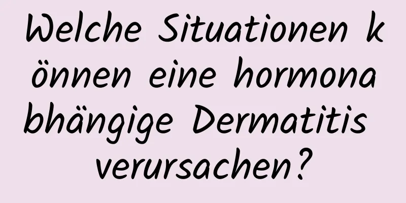 Welche Situationen können eine hormonabhängige Dermatitis verursachen?