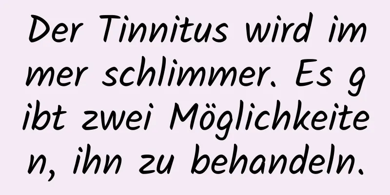 Der Tinnitus wird immer schlimmer. Es gibt zwei Möglichkeiten, ihn zu behandeln.