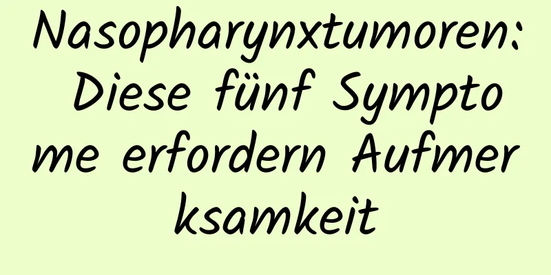 Nasopharynxtumoren: Diese fünf Symptome erfordern Aufmerksamkeit