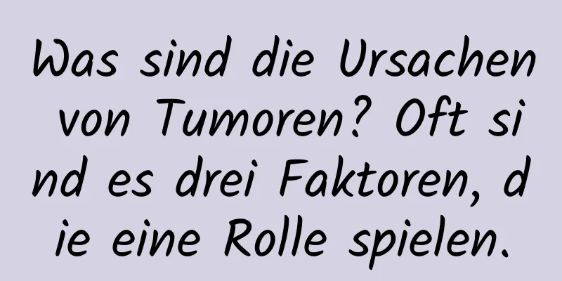 Was sind die Ursachen von Tumoren? Oft sind es drei Faktoren, die eine Rolle spielen.