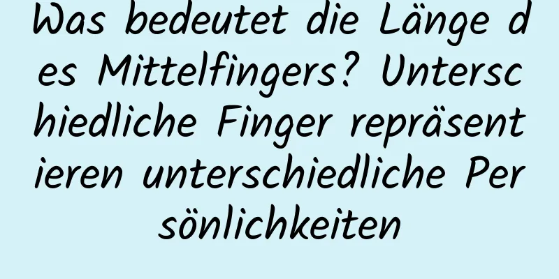 Was bedeutet die Länge des Mittelfingers? Unterschiedliche Finger repräsentieren unterschiedliche Persönlichkeiten