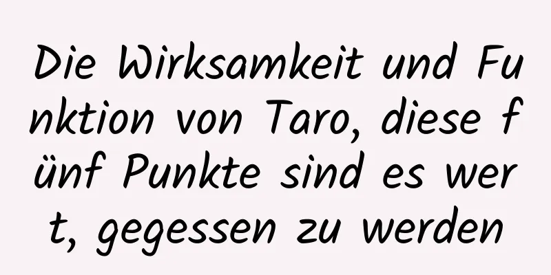 Die Wirksamkeit und Funktion von Taro, diese fünf Punkte sind es wert, gegessen zu werden