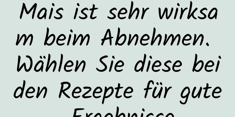 Mais ist sehr wirksam beim Abnehmen. Wählen Sie diese beiden Rezepte für gute Ergebnisse