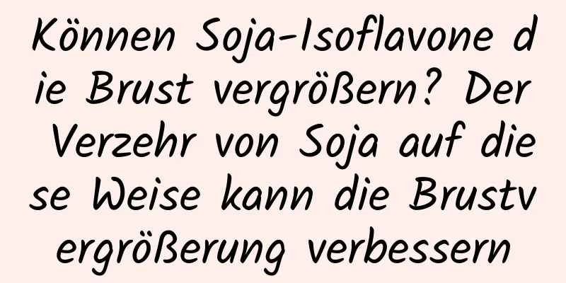 Können Soja-Isoflavone die Brust vergrößern? Der Verzehr von Soja auf diese Weise kann die Brustvergrößerung verbessern