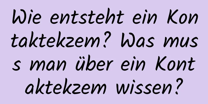 Wie entsteht ein Kontaktekzem? Was muss man über ein Kontaktekzem wissen?