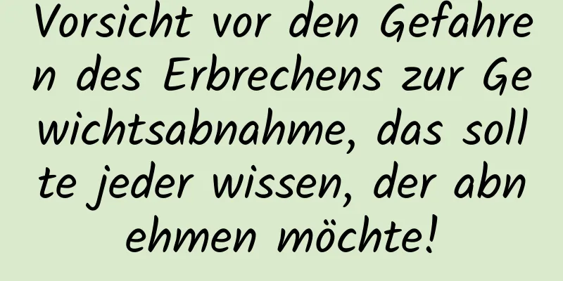 Vorsicht vor den Gefahren des Erbrechens zur Gewichtsabnahme, das sollte jeder wissen, der abnehmen möchte!