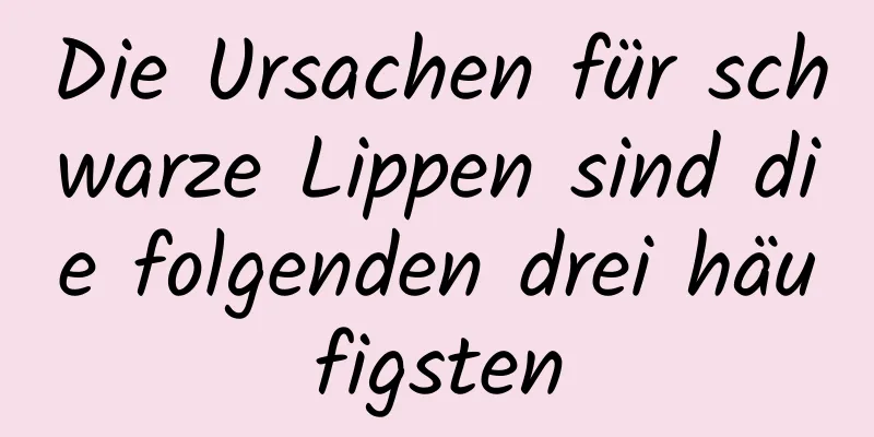 Die Ursachen für schwarze Lippen sind die folgenden drei häufigsten