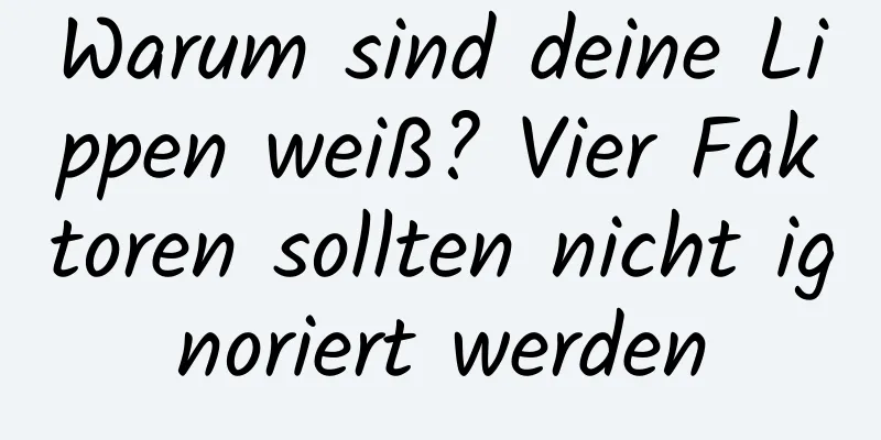 Warum sind deine Lippen weiß? Vier Faktoren sollten nicht ignoriert werden