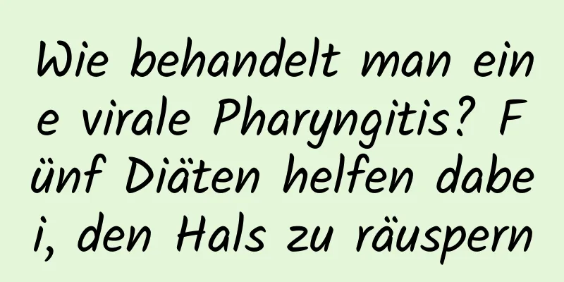 Wie behandelt man eine virale Pharyngitis? Fünf Diäten helfen dabei, den Hals zu räuspern