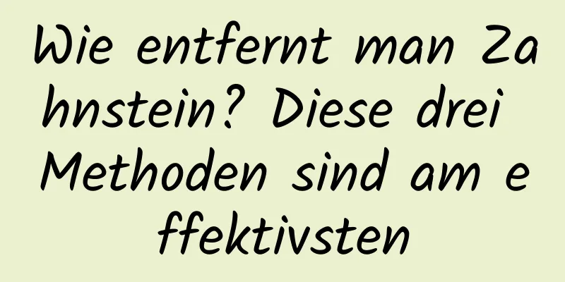 Wie entfernt man Zahnstein? Diese drei Methoden sind am effektivsten