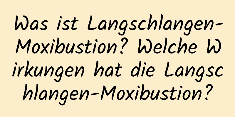 Was ist Langschlangen-Moxibustion? Welche Wirkungen hat die Langschlangen-Moxibustion?