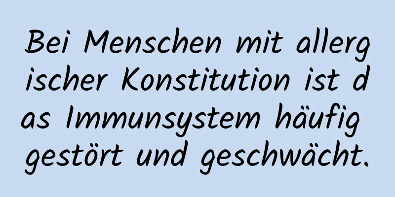 Bei Menschen mit allergischer Konstitution ist das Immunsystem häufig gestört und geschwächt.