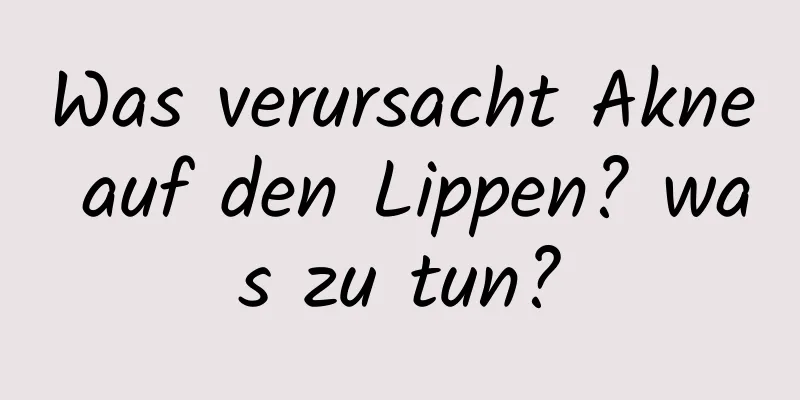 Was verursacht Akne auf den Lippen? was zu tun?