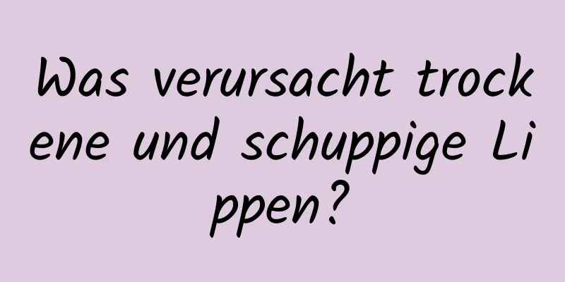 Was verursacht trockene und schuppige Lippen?